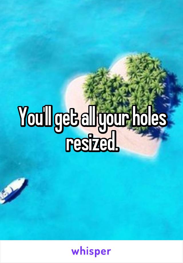 You'll get all your holes resized.