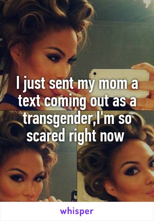I just sent my mom a text coming out as a transgender,I'm so scared right now 