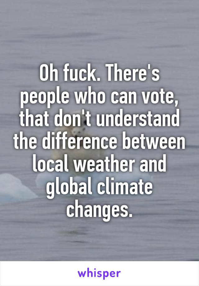 Oh fuck. There's people who can vote, that don't understand the difference between local weather and global climate changes.