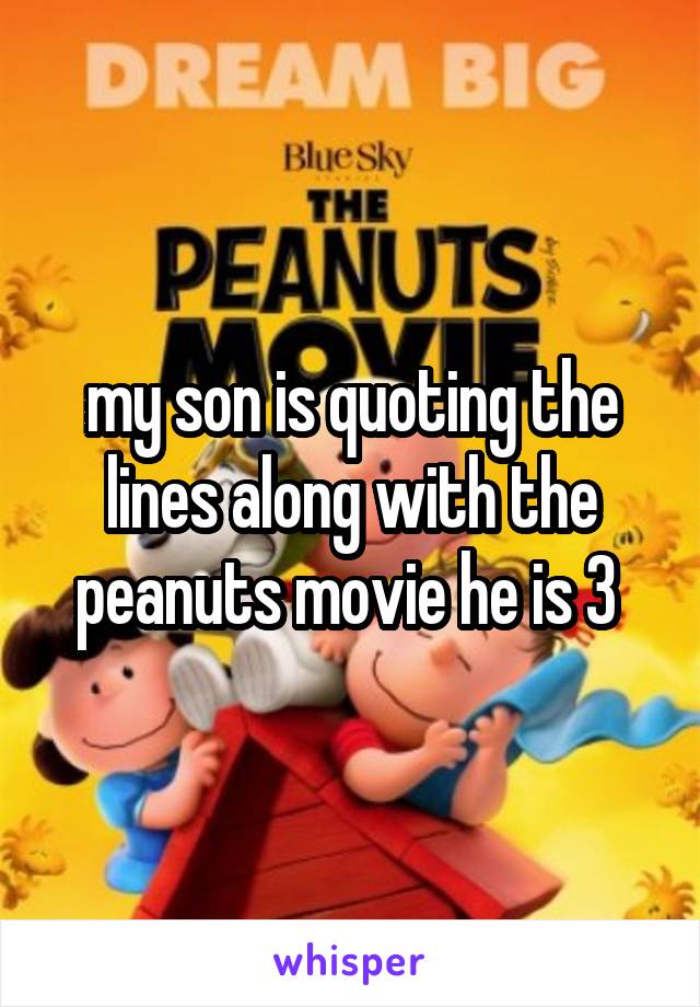 my son is quoting the lines along with the peanuts movie he is 3 