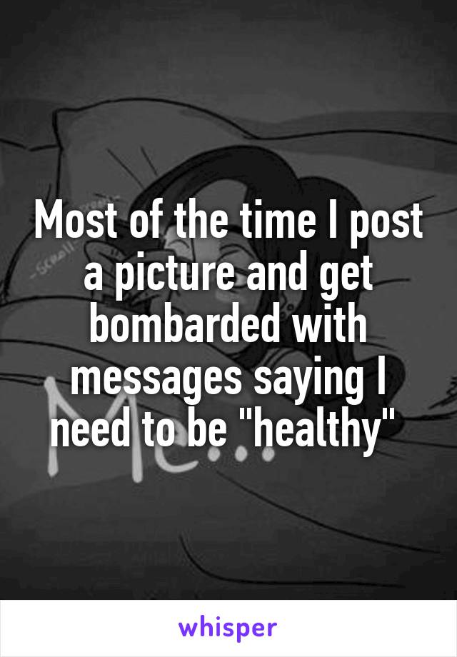Most of the time I post a picture and get bombarded with messages saying I need to be "healthy" 