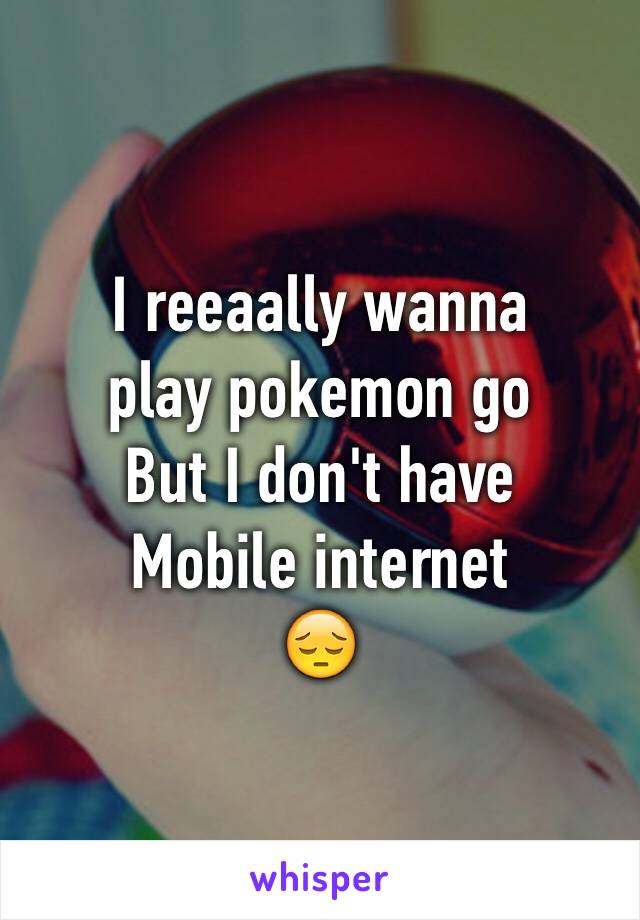 I reeaally wanna 
play pokemon go
But I don't have
Mobile internet
😔