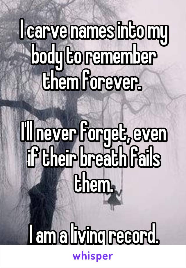 I carve names into my body to remember them forever. 

I'll never forget, even if their breath fails them.

I am a living record.