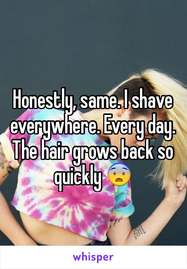 Honestly, same. I shave everywhere. Every day. The hair grows back so quickly 😨