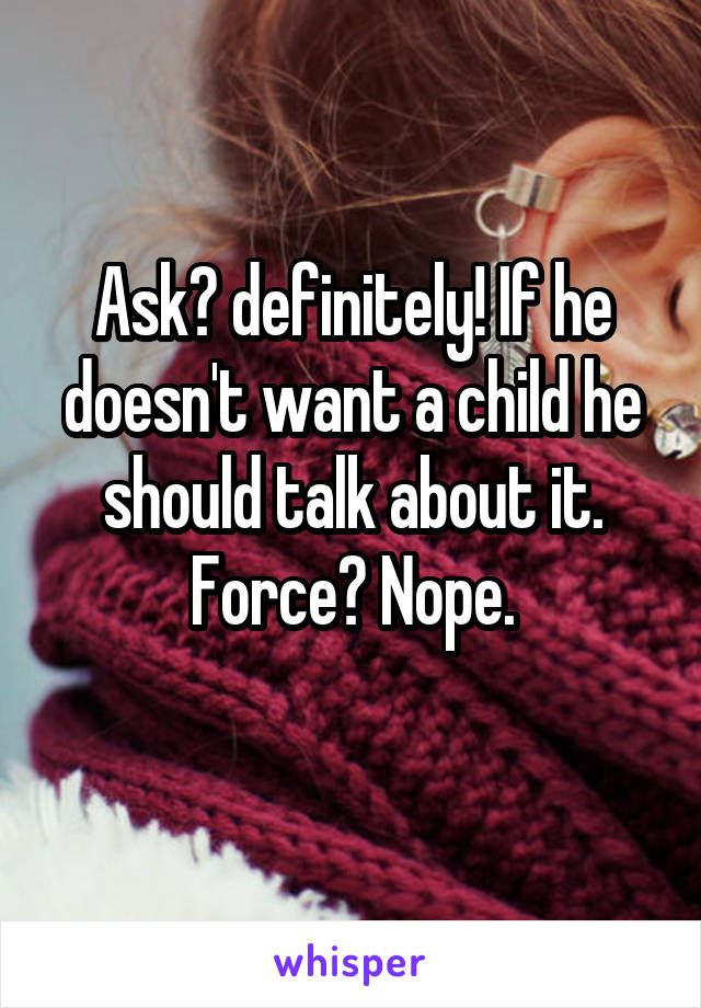 Ask? definitely! If he doesn't want a child he should talk about it.
Force? Nope.
