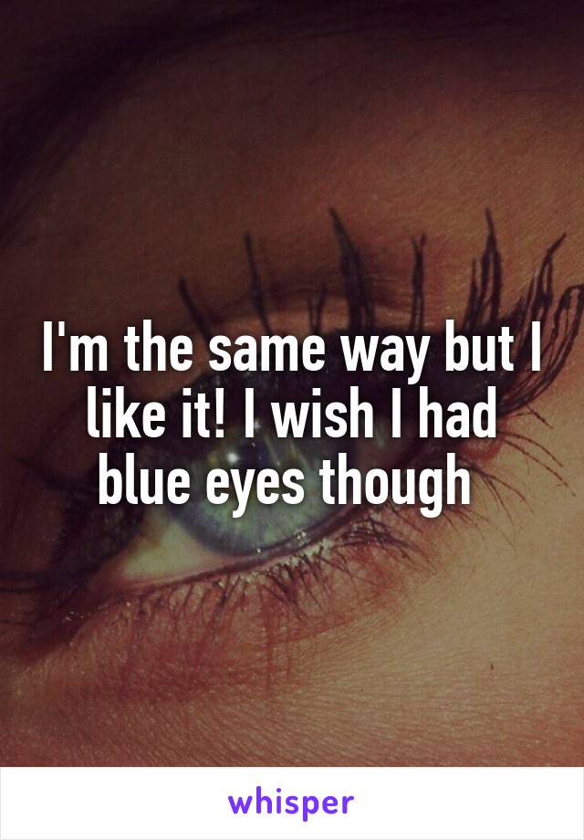 I'm the same way but I like it! I wish I had blue eyes though 