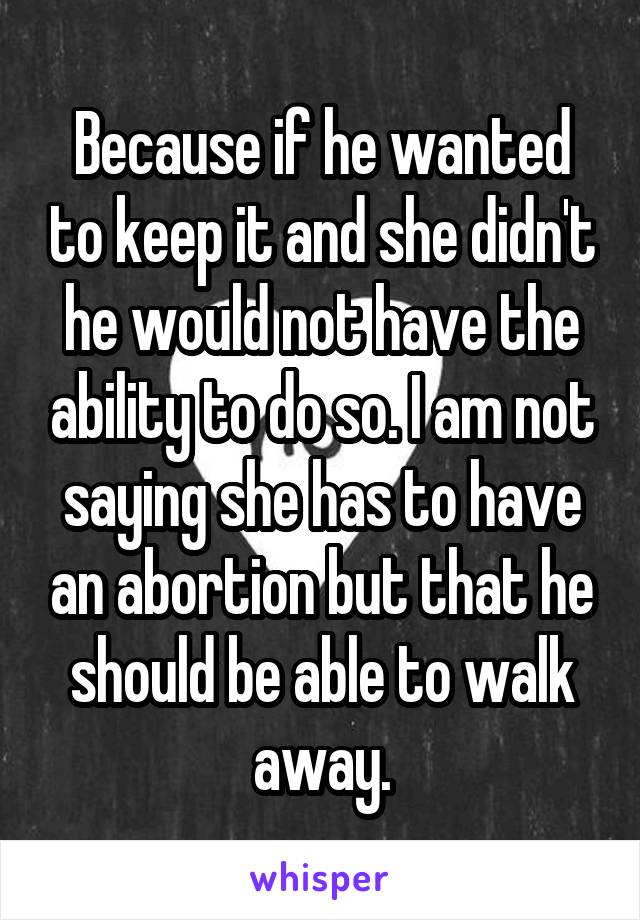 Because if he wanted to keep it and she didn't he would not have the ability to do so. I am not saying she has to have an abortion but that he should be able to walk away.