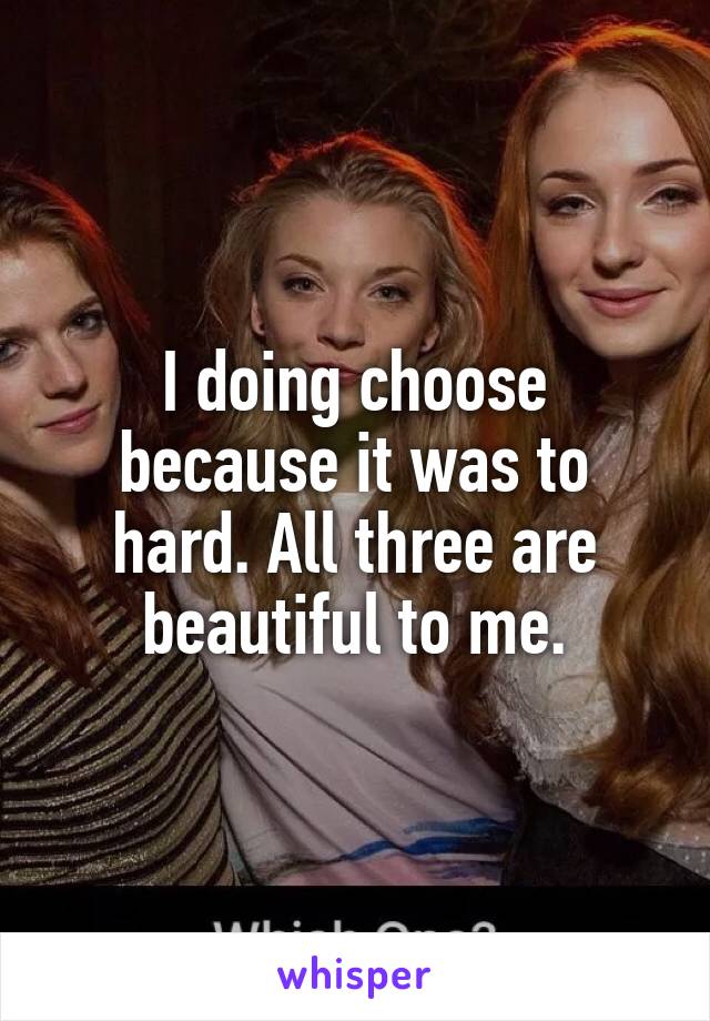 I doing choose because it was to hard. All three are beautiful to me.
