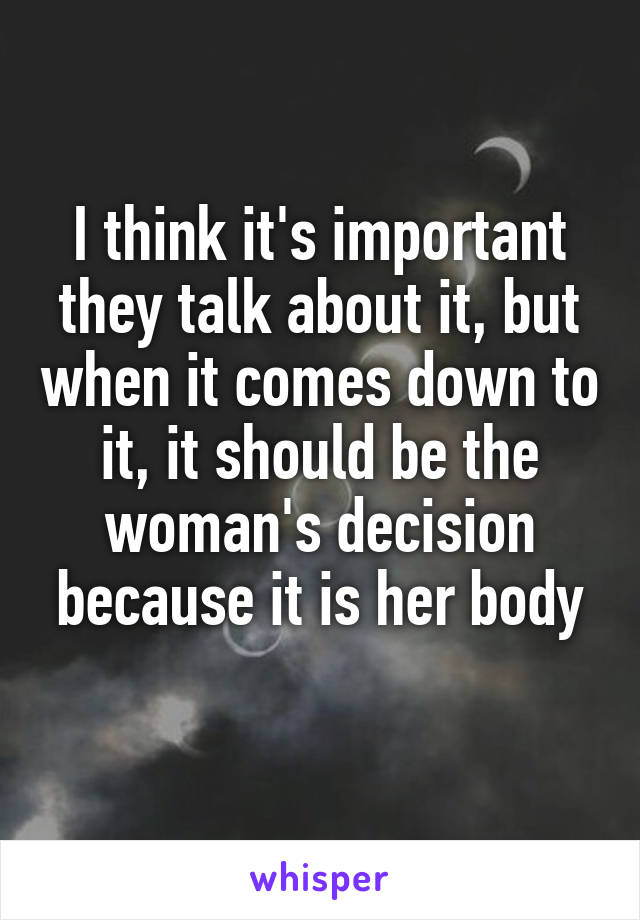 I think it's important they talk about it, but when it comes down to it, it should be the woman's decision because it is her body
