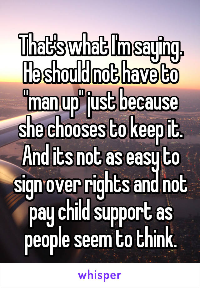 That's what I'm saying. He should not have to "man up" just because she chooses to keep it. And its not as easy to sign over rights and not pay child support as people seem to think.