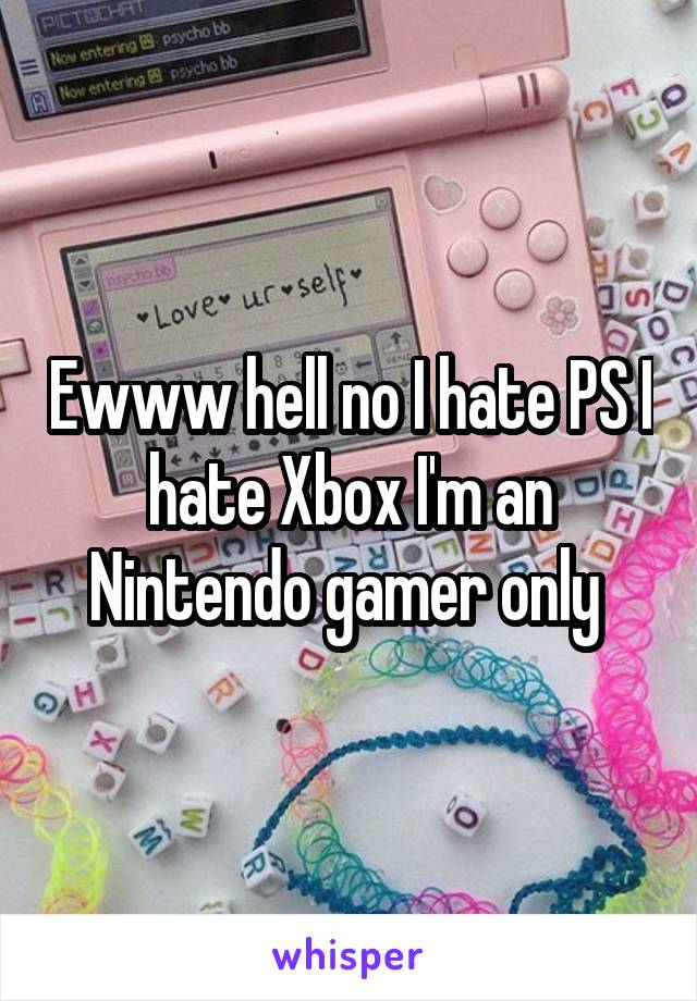 Ewww hell no I hate PS I hate Xbox I'm an Nintendo gamer only 