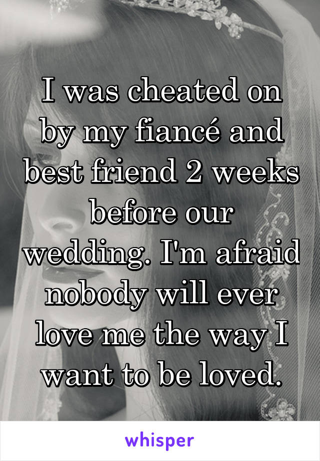 I was cheated on by my fiancé and best friend 2 weeks before our wedding. I'm afraid nobody will ever love me the way I want to be loved.