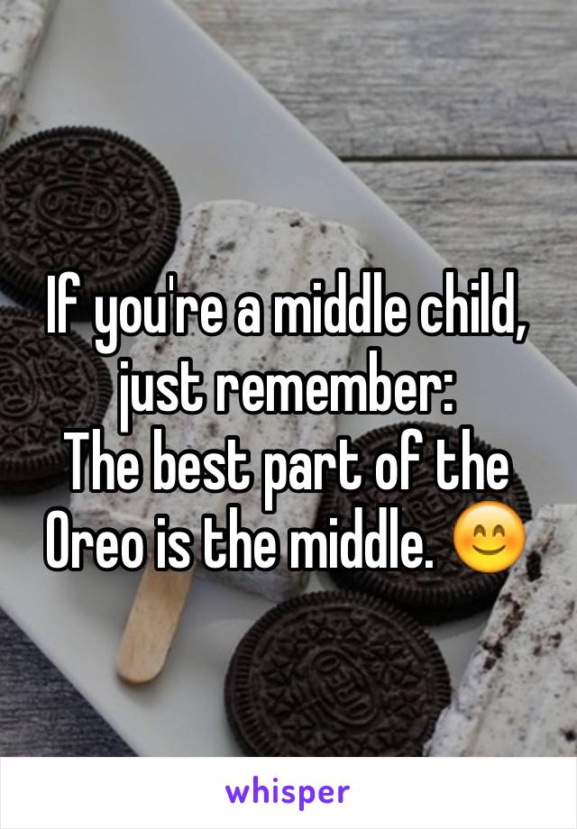 If you're a middle child, just remember:
The best part of the Oreo is the middle. 😊