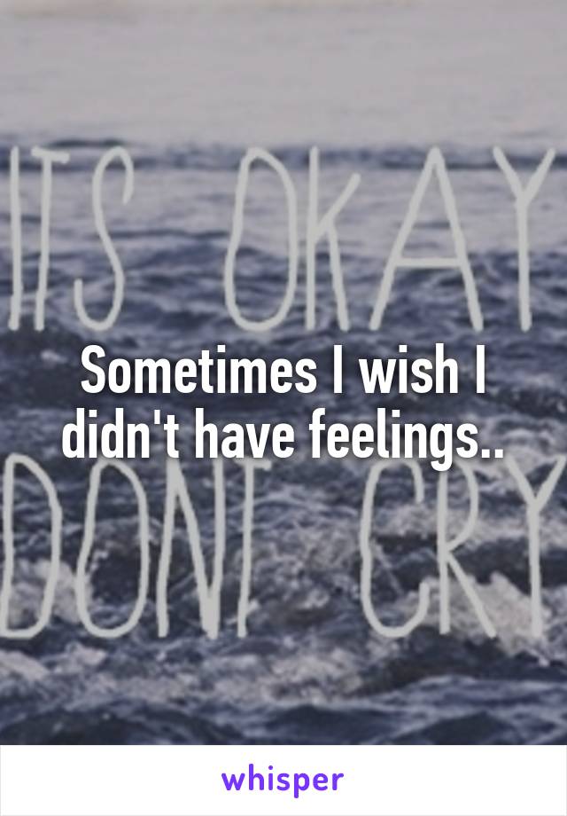 Sometimes I wish I didn't have feelings..