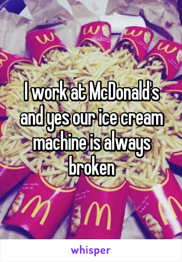 I work at McDonald's and yes our ice cream machine is always broken