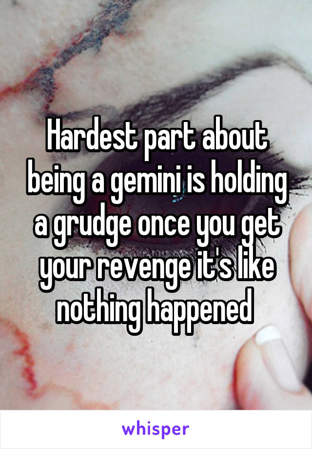 Hardest part about being a gemini is holding a grudge once you get your revenge it's like nothing happened 