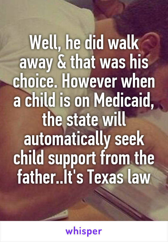 Well, he did walk away & that was his choice. However when a child is on Medicaid, the state will automatically seek child support from the father..It's Texas law
