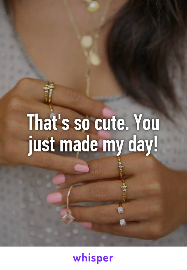 That's so cute. You just made my day!