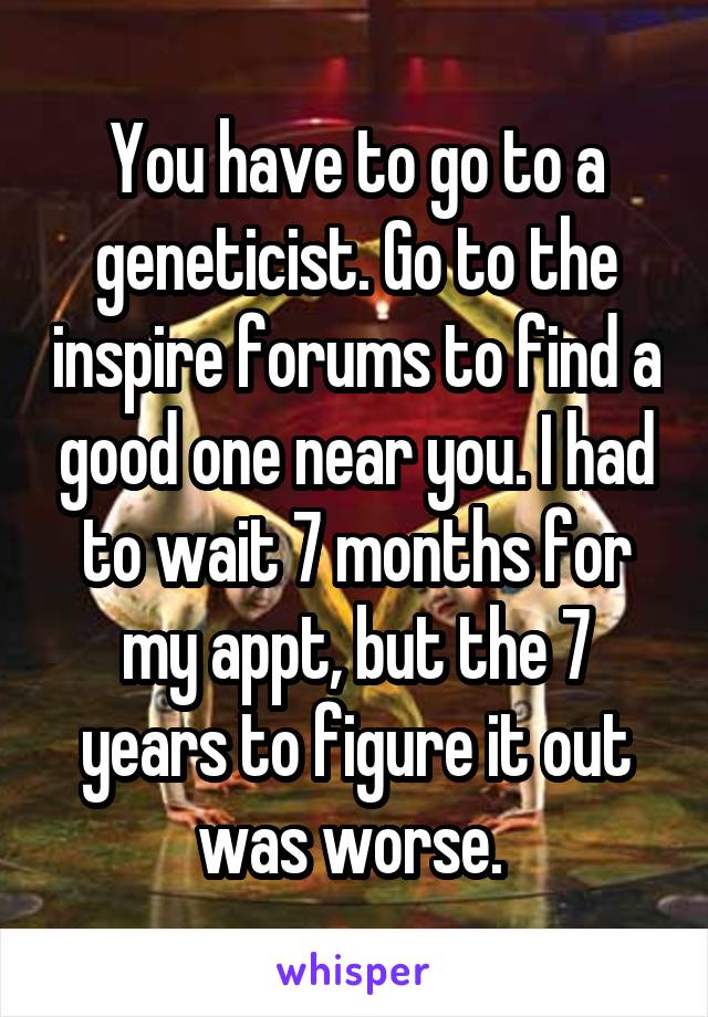 You have to go to a geneticist. Go to the inspire forums to find a good one near you. I had to wait 7 months for my appt, but the 7 years to figure it out was worse. 