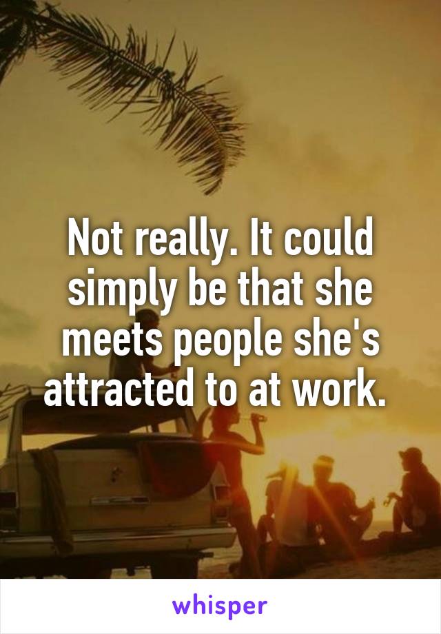 Not really. It could simply be that she meets people she's attracted to at work. 