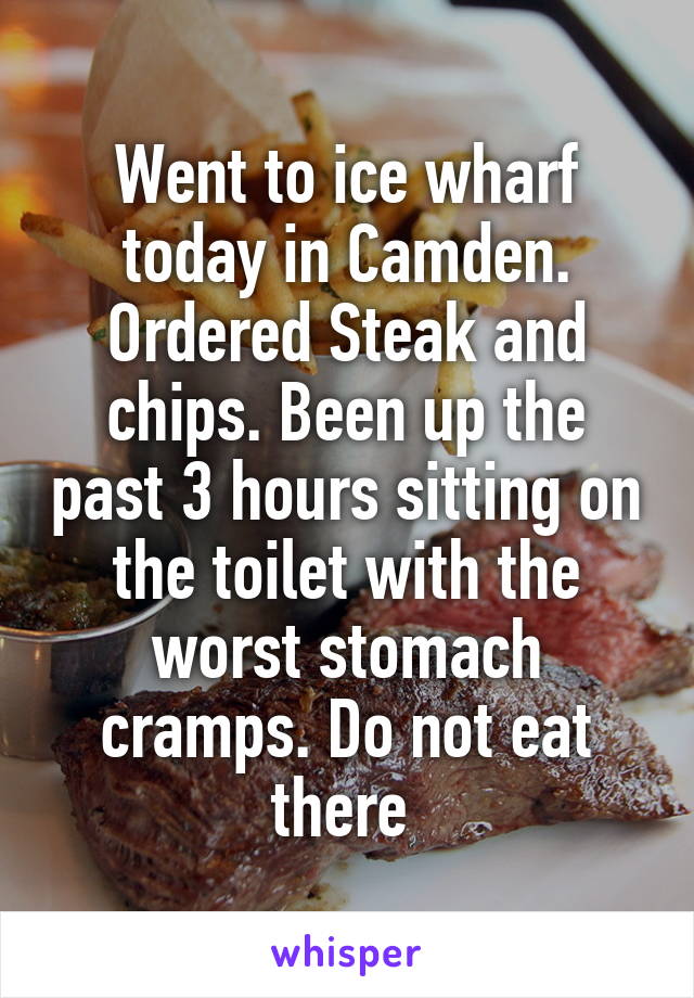 Went to ice wharf today in Camden. Ordered Steak and chips. Been up the past 3 hours sitting on the toilet with the worst stomach cramps. Do not eat there 