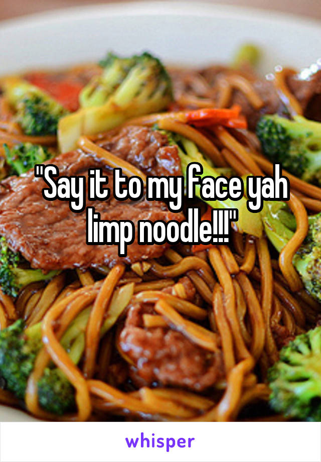 "Say it to my face yah limp noodle!!!"
