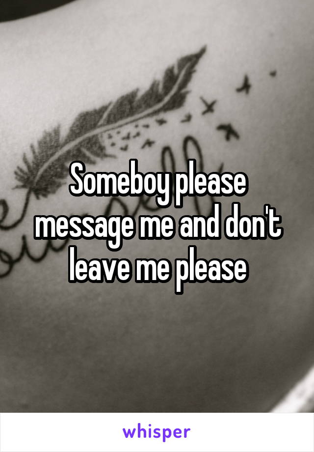Someboy please message me and don't leave me please