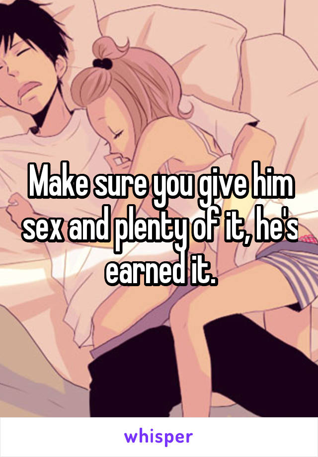 Make sure you give him sex and plenty of it, he's earned it.