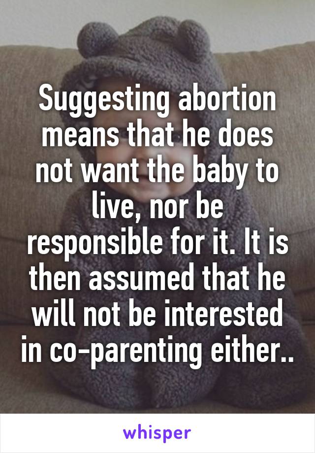 Suggesting abortion means that he does not want the baby to live, nor be responsible for it. It is then assumed that he will not be interested in co-parenting either..