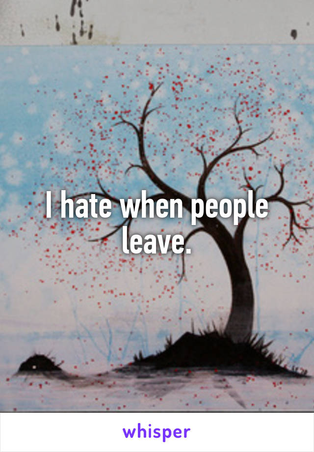 I hate when people leave.