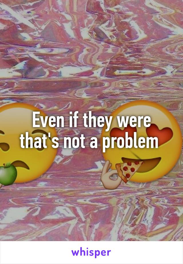 Even if they were that's not a problem 