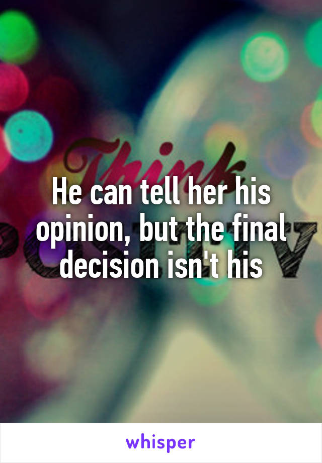 He can tell her his opinion, but the final decision isn't his