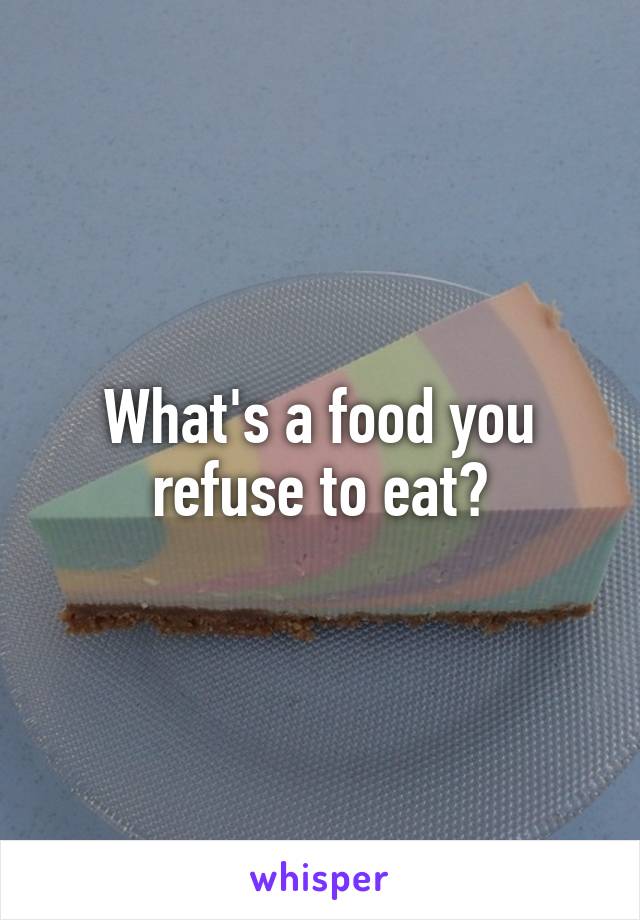 What's a food you refuse to eat?