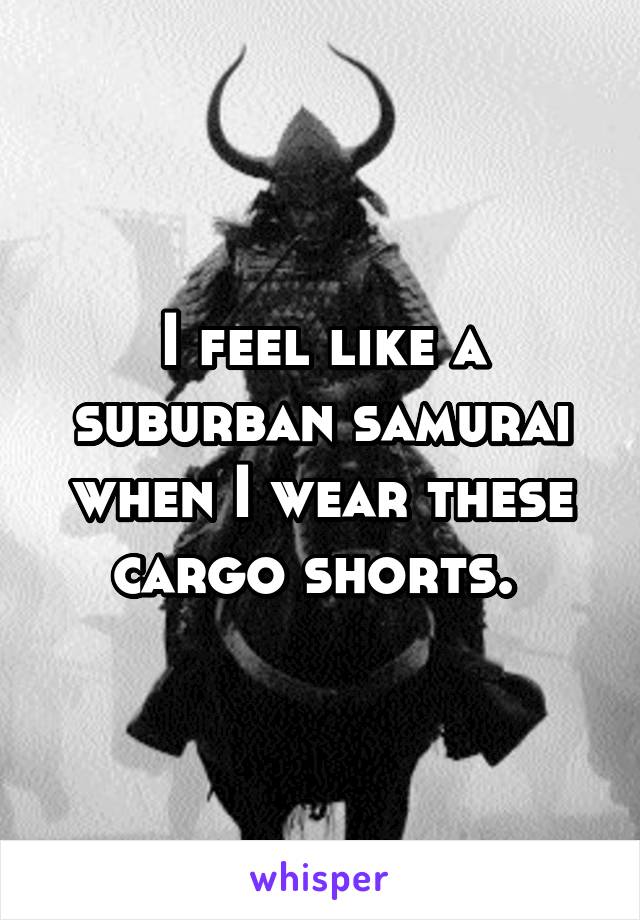 I feel like a suburban samurai when I wear these cargo shorts. 