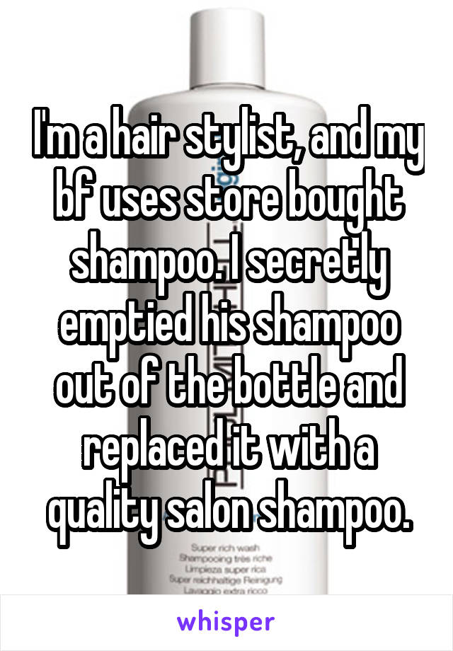 I'm a hair stylist, and my bf uses store bought shampoo. I secretly emptied his shampoo out of the bottle and replaced it with a quality salon shampoo.