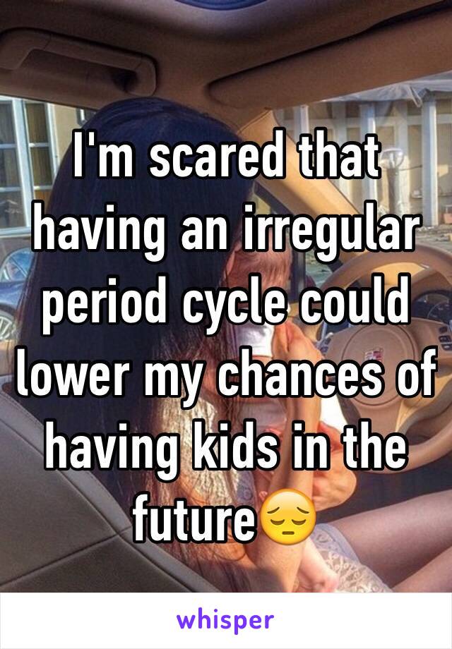 I'm scared that having an irregular period cycle could lower my chances of having kids in the future😔