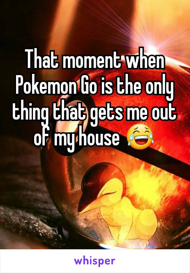 That moment when Pokemon Go is the only thing that gets me out of my house 😂