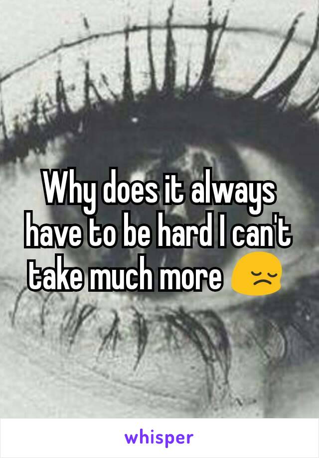 Why does it always have to be hard I can't take much more 😔 