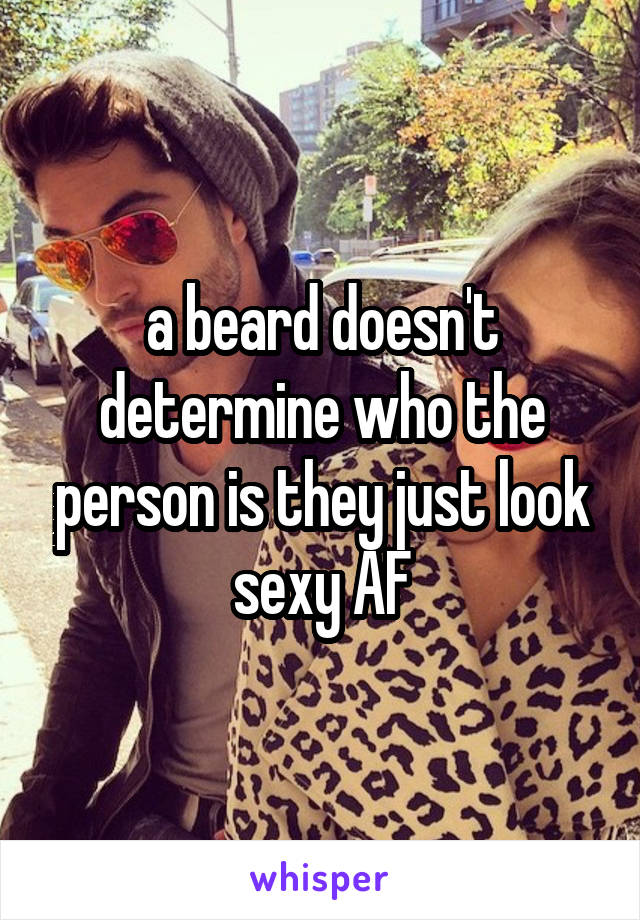 a beard doesn't determine who the person is they just look sexy AF