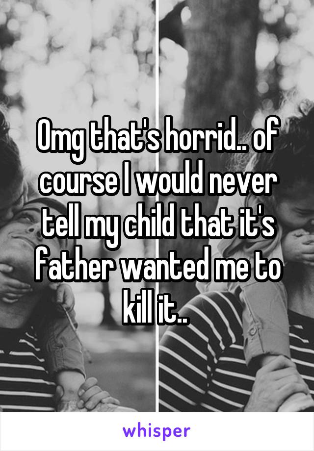 Omg that's horrid.. of course I would never tell my child that it's father wanted me to kill it.. 