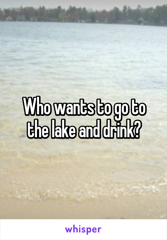 Who wants to go to the lake and drink?