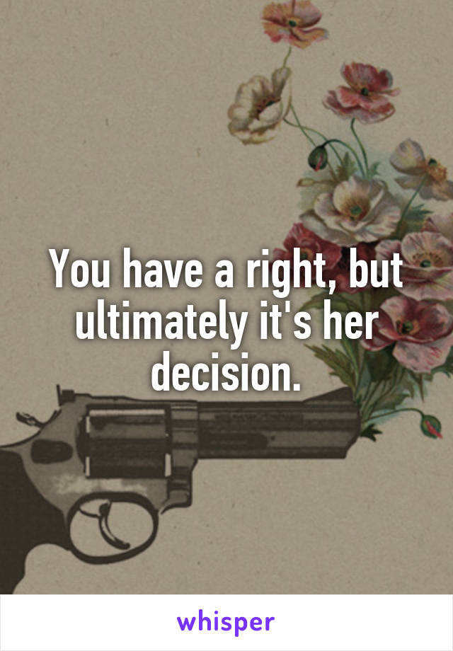 You have a right, but ultimately it's her decision.