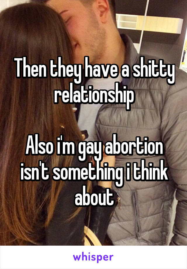 Then they have a shitty relationship

Also i'm gay abortion isn't something i think about