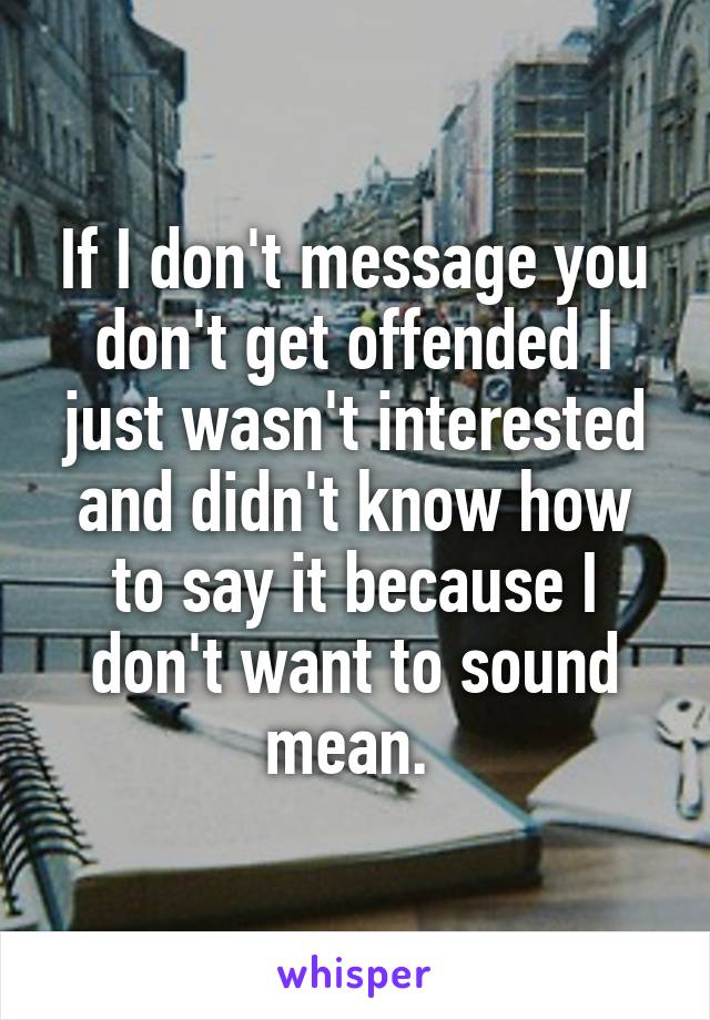 If I don't message you don't get offended I just wasn't interested and didn't know how to say it because I don't want to sound mean. 