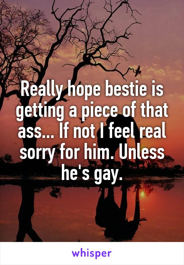 Really hope bestie is getting a piece of that ass... If not I feel real sorry for him. Unless he's gay.