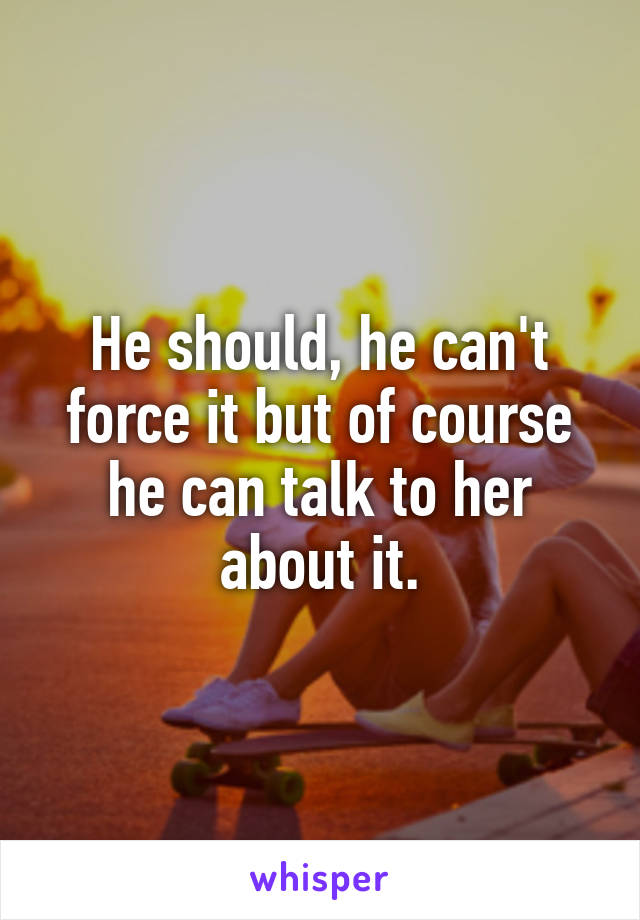 He should, he can't force it but of course he can talk to her about it.