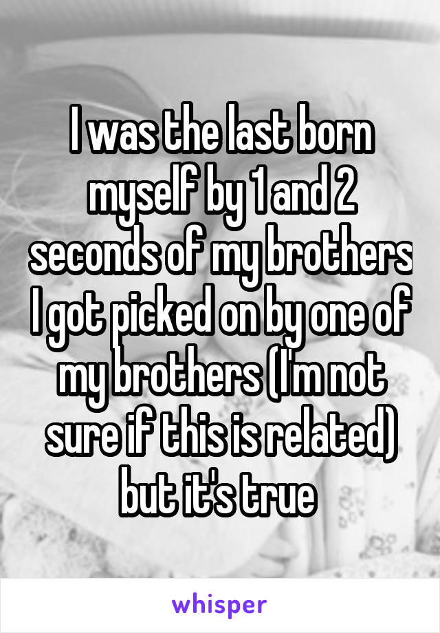 I was the last born myself by 1 and 2 seconds of my brothers I got picked on by one of my brothers (I'm not sure if this is related) but it's true 