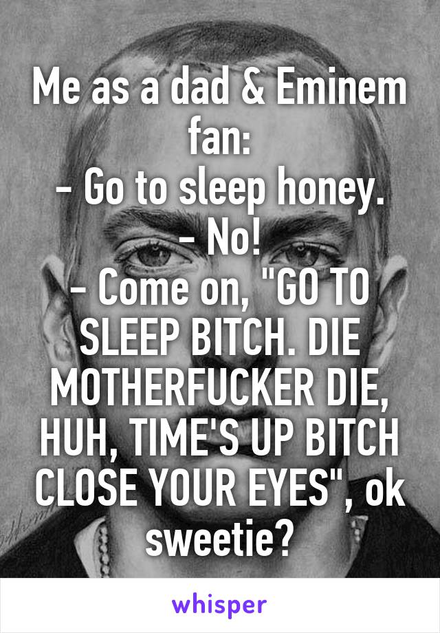 Me as a dad & Eminem fan:
- Go to sleep honey.
- No!
- Come on, "GO TO SLEEP BITCH. DIE MOTHERFUCKER DIE, HUH, TIME'S UP BITCH CLOSE YOUR EYES", ok sweetie?