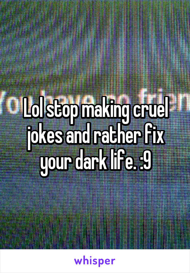 Lol stop making cruel jokes and rather fix your dark life. :9