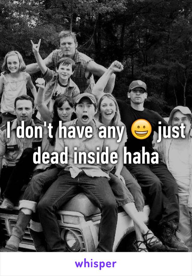 I don't have any 😀 just dead inside haha